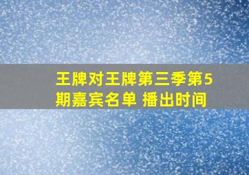 王牌对王牌第三季第5期嘉宾名单 播出时间